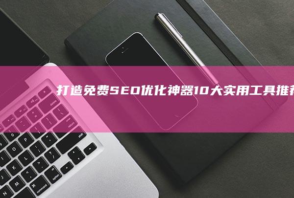 打造免费SEO优化神器：10大实用工具推荐